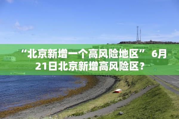“北京新增一个高风险地区” 6月21日北京新增高风险区？