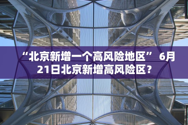 “北京新增一个高风险地区” 6月21日北京新增高风险区？