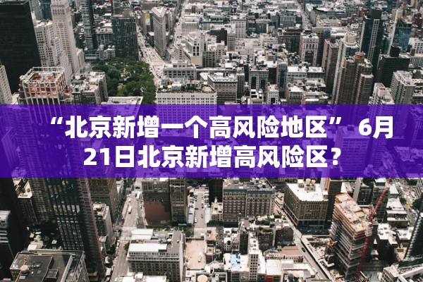 “北京新增一个高风险地区	” 6月21日北京新增高风险区？