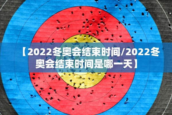 【2022冬奥会结束时间/2022冬奥会结束时间是哪一天】