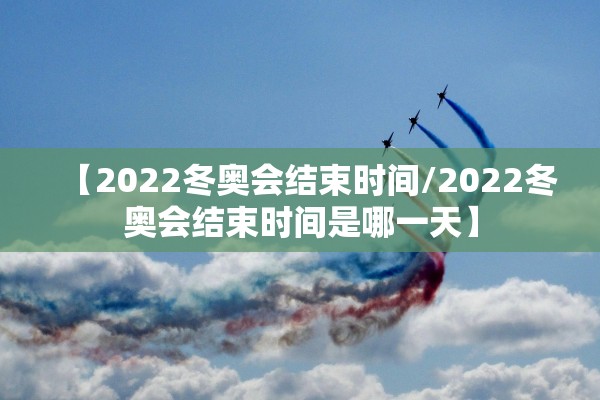 【2022冬奥会结束时间/2022冬奥会结束时间是哪一天】