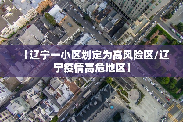 【辽宁一小区划定为高风险区/辽宁疫情高危地区】