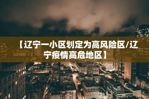 【辽宁一小区划定为高风险区/辽宁疫情高危地区】