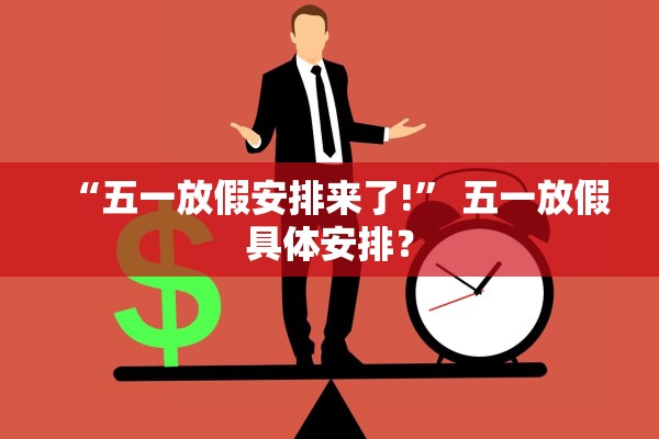 “五一放假安排来了!	” 五一放假具体安排？