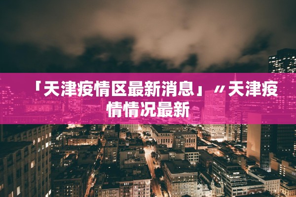 「天津疫情区最新消息」〃天津疫情情况最新