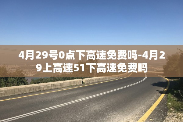 4月29号0点下高速免费吗-4月29上高速51下高速免费吗
