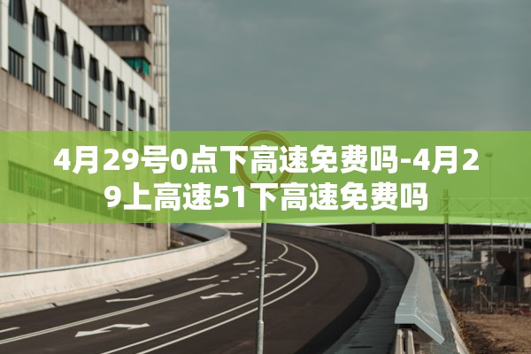 4月29号0点下高速免费吗-4月29上高速51下高速免费吗