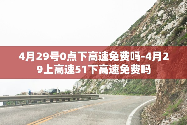 4月29号0点下高速免费吗-4月29上高速51下高速免费吗