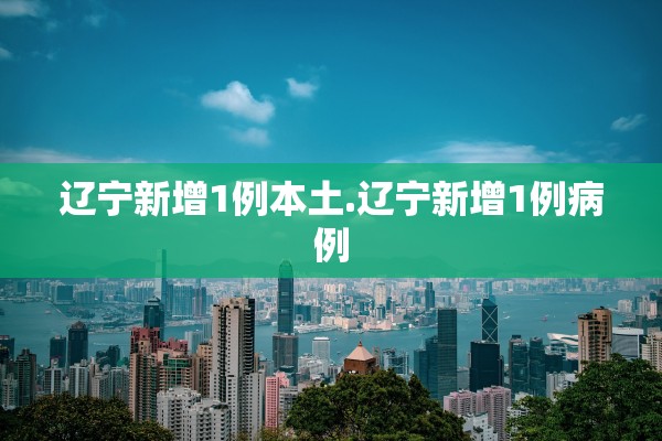 辽宁新增1例本土.辽宁新增1例病例