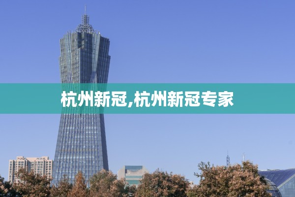 杭州新冠,杭州新冠专家 杭州新冠,杭州新冠专家