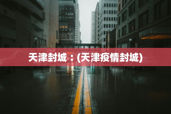 天津封城︰(天津疫情封城) 天津封城︰(天津疫情封城)