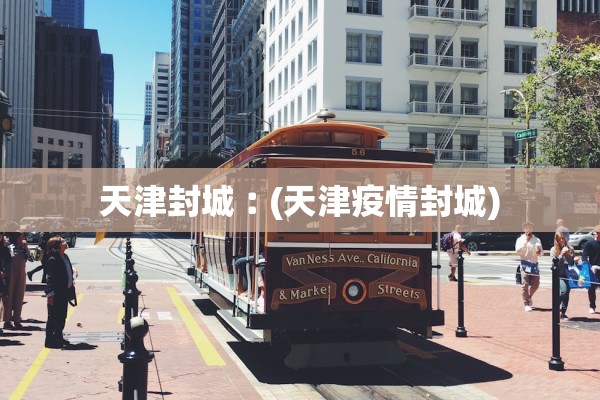 天津封城︰(天津疫情封城) 天津封城︰(天津疫情封城)