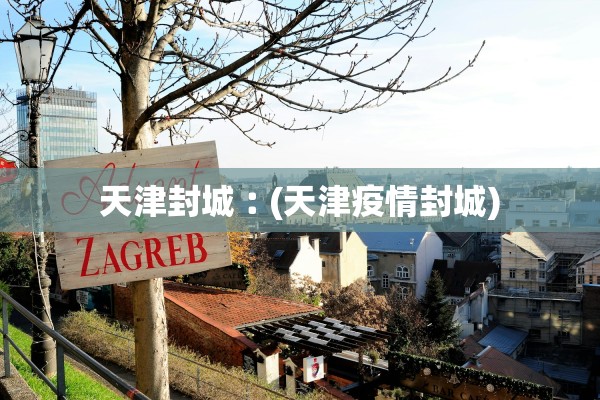 天津封城︰(天津疫情封城) 天津封城︰(天津疫情封城)