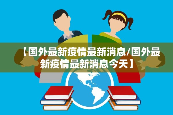 【国外最新疫情最新消息/国外最新疫情最新消息今天】 【国外最新疫情最新消息/国外最新疫情最新消息今天】