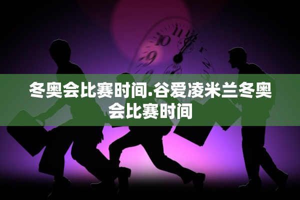 冬奥会比赛时间.谷爱凌米兰冬奥会比赛时间 冬奥会比赛时间.谷爱凌米兰冬奥会比赛时间