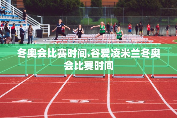 冬奥会比赛时间.谷爱凌米兰冬奥会比赛时间 冬奥会比赛时间.谷爱凌米兰冬奥会比赛时间