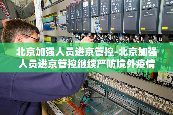 北京加强人员进京管控-北京加强人员进京管控继续严防境外疫情输入