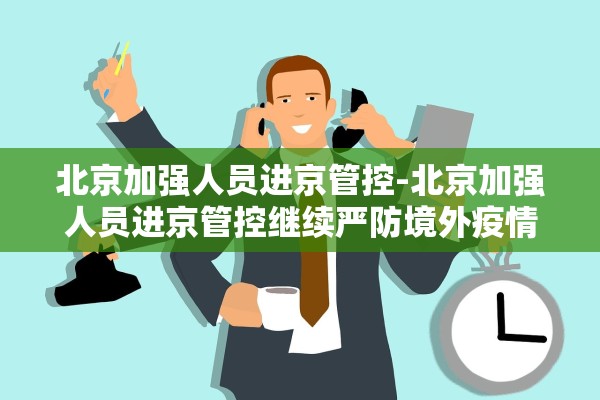 北京加强人员进京管控-北京加强人员进京管控继续严防境外疫情输入