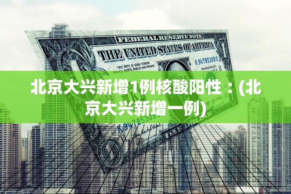 北京大兴新增1例核酸阳性︰(北京大兴新增一例)