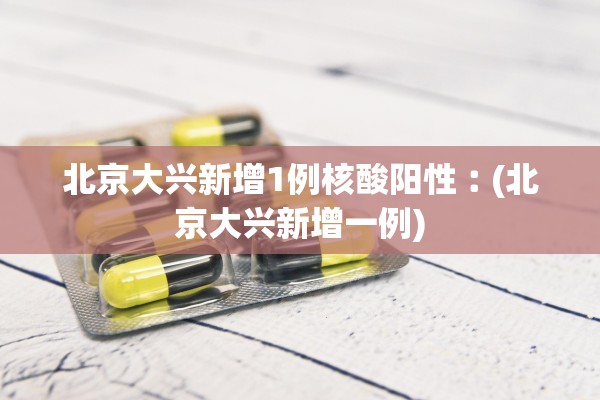 北京大兴新增1例核酸阳性︰(北京大兴新增一例)