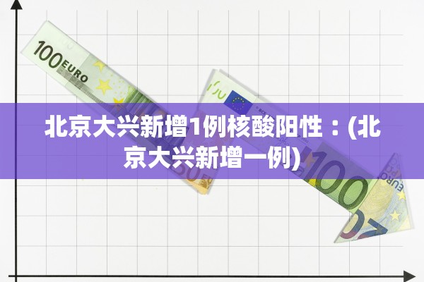 北京大兴新增1例核酸阳性︰(北京大兴新增一例)