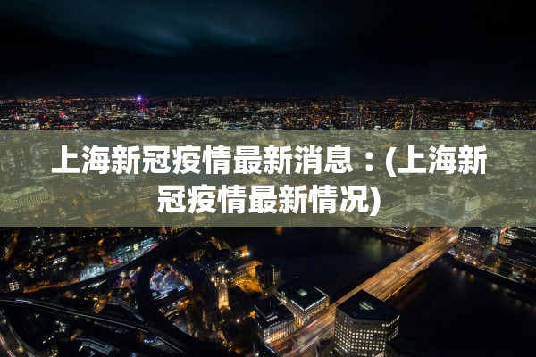 上海新冠疫情最新消息︰(上海新冠疫情最新情况)