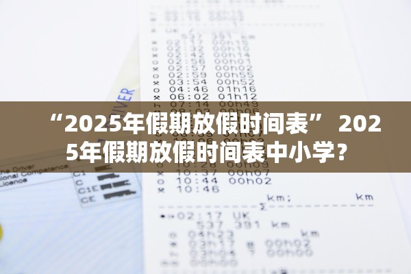 “2025年假期放假时间表” 2025年假期放假时间表中小学？