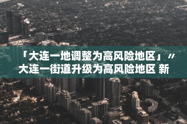 「大连一地调整为高风险地区」〃大连一街道升级为高风险地区 新闻