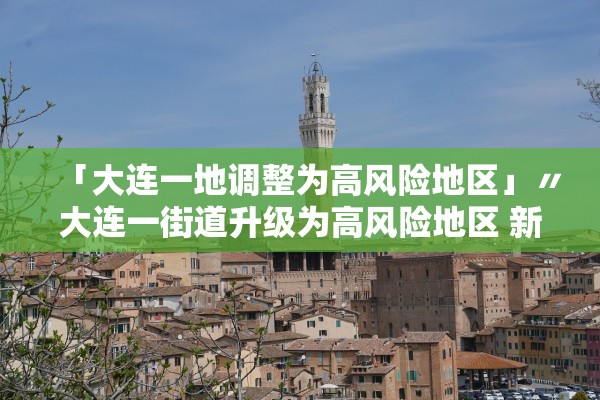 「大连一地调整为高风险地区」〃大连一街道升级为高风险地区 新闻
