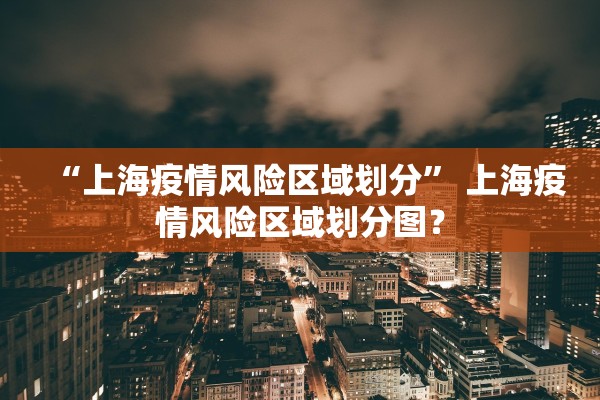“上海疫情风险区域划分	” 上海疫情风险区域划分图？