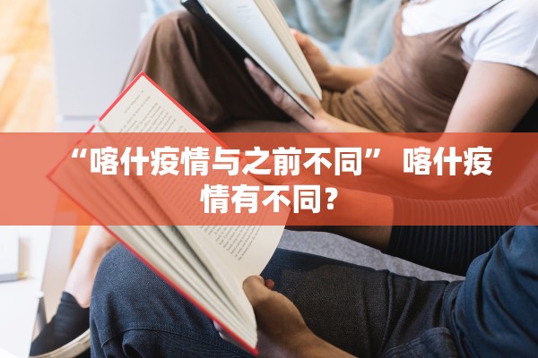 “喀什疫情与之前不同” 喀什疫情有不同？