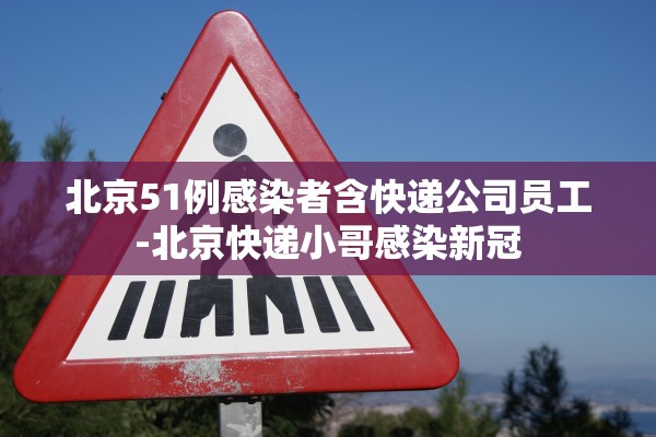 北京51例感染者含快递公司员工-北京快递小哥感染新冠