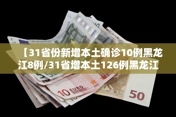 【31省份新增本土确诊10例黑龙江8例/31省增本土126例黑龙江68例】