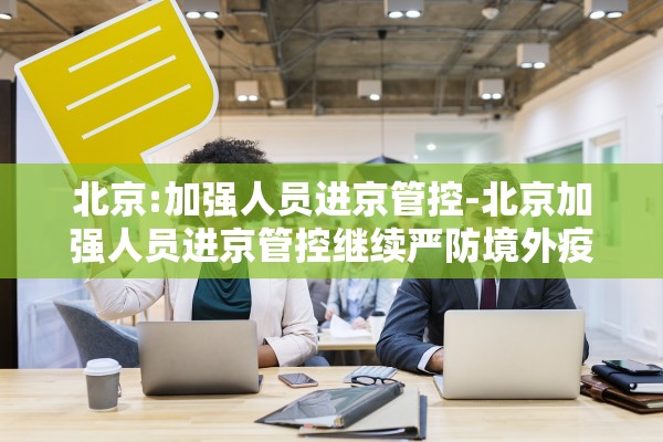 北京:加强人员进京管控-北京加强人员进京管控继续严防境外疫情输入