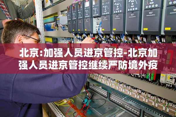 北京:加强人员进京管控-北京加强人员进京管控继续严防境外疫情输入