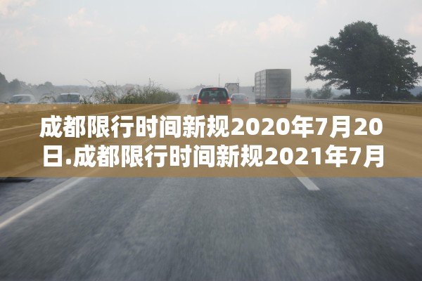 成都限行时间新规2020年7月20日.成都限行时间新规2021年7月到几点 成都限行时间新规2020年7月20日.成都限行时间新规2021年7月到几点