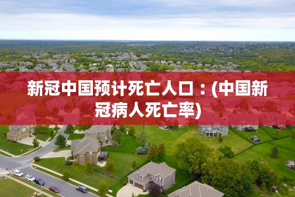 新冠中国预计死亡人口︰(中国新冠病人死亡率) 新冠中国预计死亡人口︰(中国新冠病人死亡率)