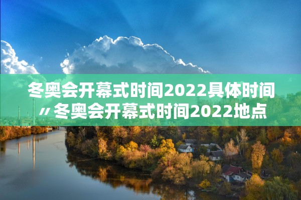 冬奥会开幕式时间2022具体时间〃冬奥会开幕式时间2022地点 冬奥会开幕式时间2022具体时间〃冬奥会开幕式时间2022地点