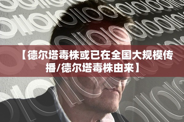 【德尔塔毒株或已在全国大规模传播/德尔塔毒株由来】