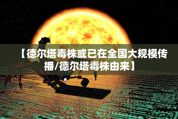 【德尔塔毒株或已在全国大规模传播/德尔塔毒株由来】