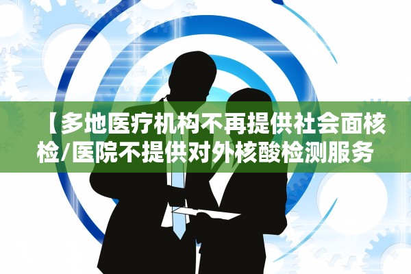 【多地医疗机构不再提供社会面核检/医院不提供对外核酸检测服务】