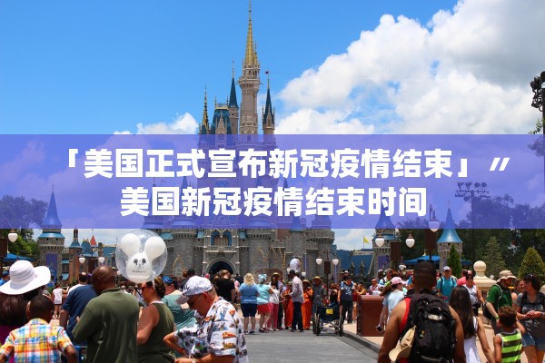 「美国正式宣布新冠疫情结束」〃美国新冠疫情结束时间