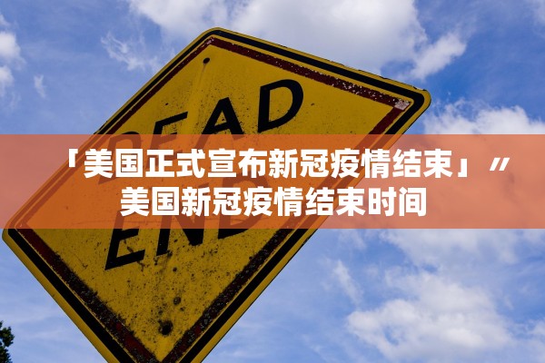 「美国正式宣布新冠疫情结束」〃美国新冠疫情结束时间