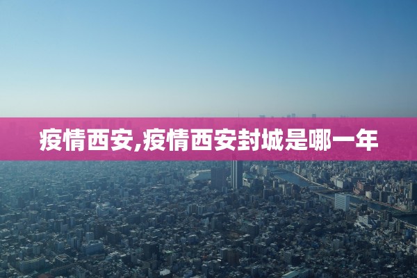 疫情西安,疫情西安封城是哪一年