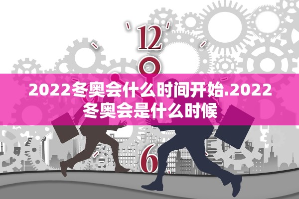 2022冬奥会什么时间开始.2022冬奥会是什么时候 2022冬奥会什么时间开始.2022冬奥会是什么时候