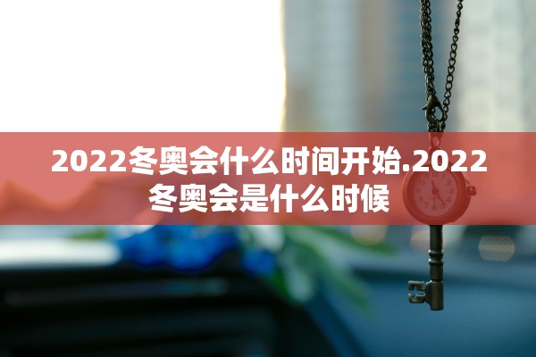 2022冬奥会什么时间开始.2022冬奥会是什么时候 2022冬奥会什么时间开始.2022冬奥会是什么时候