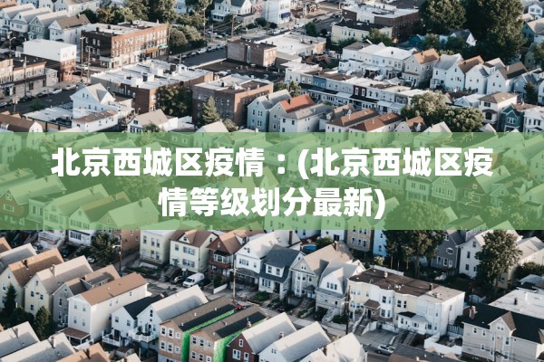 北京西城区疫情︰(北京西城区疫情等级划分最新)