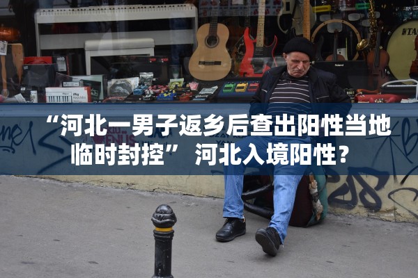 “河北一男子返乡后查出阳性当地临时封控” 河北入境阳性？