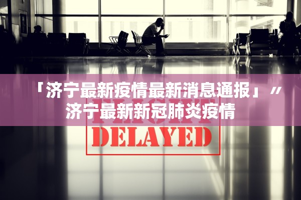 「济宁最新疫情最新消息通报」〃济宁最新新冠肺炎疫情 「济宁最新疫情最新消息通报」〃济宁最新新冠肺炎疫情