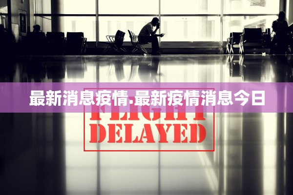 最新消息疫情.最新疫情消息今日